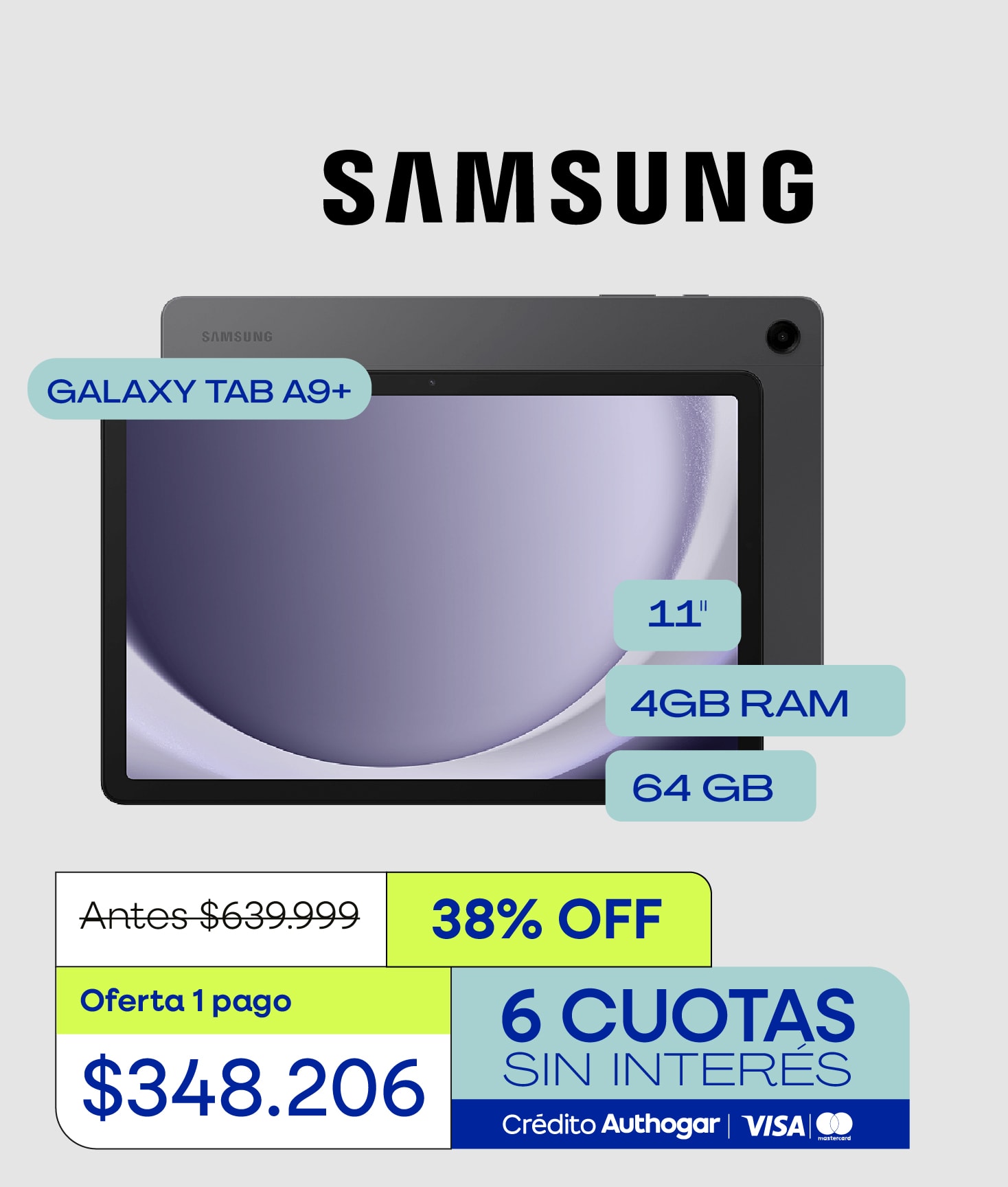 Samsung GALAXY TAB A9+ 11" 4GB RAM 64 GB Antes $639.999 38% OFF Oferta 1 pago $348.206 6 CUOTAS SIN INTERÉS Crédito Authogar | VISA